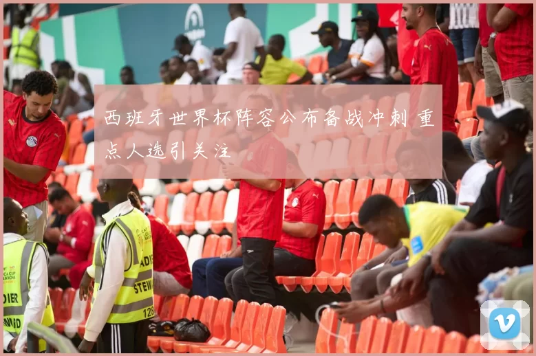 西班牙世界杯阵容公布备战冲刺 重点人选引关注