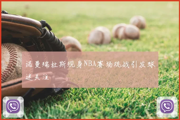 诺曼瑞杜斯现身NBA赛场观战引发球迷关注