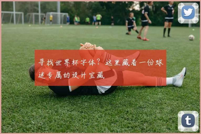寻找世界杯字体？这里藏着一份球迷专属的设计宝藏