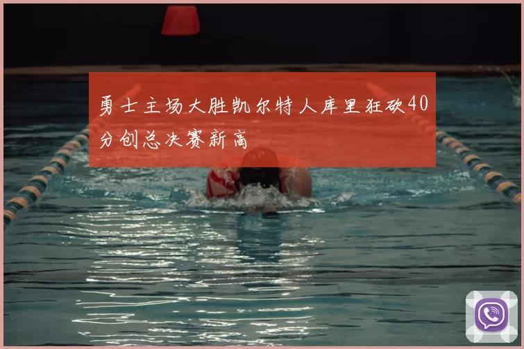 勇士主场大胜凯尔特人库里狂砍40分创总决赛新高