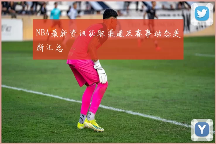 NBA最新资讯获取渠道及赛事动态更新汇总