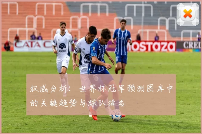 权威分析：世界杯冠军预测图库中的关键趋势与球队排名
