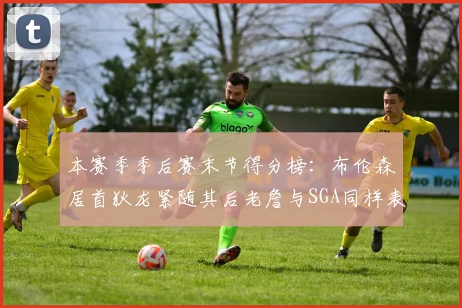 本赛季季后赛末节得分榜：布伦森居首狄龙紧随其后老詹与SGA同样表现出色