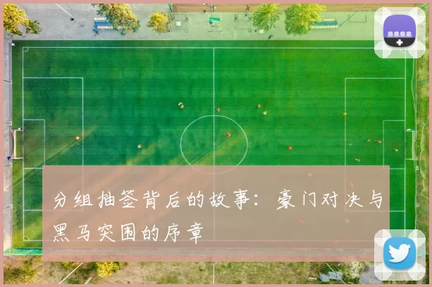 分组抽签背后的故事:豪门对决与黑马突围的序章