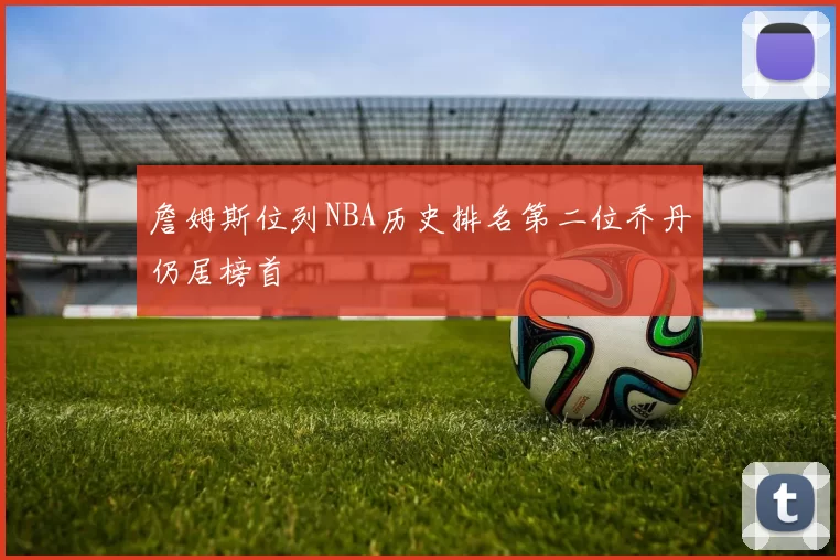 詹姆斯位列NBA历史排名第二位乔丹仍居榜首