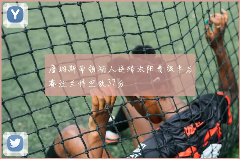 詹姆斯率领湖人逆转太阳晋级季后赛杜兰特空砍37分