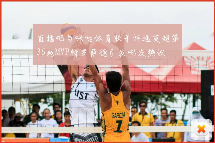直播吧与咪咕体育联手评选英超第36轮MVP特罗萨德引发吧友热议
