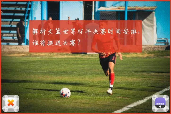 解析女篮世界杯半决赛时间安排，谁将挺进决赛？