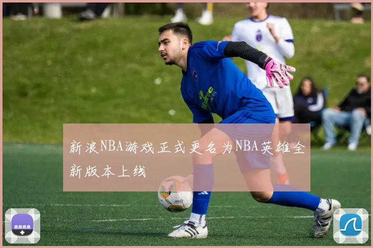 新浪NBA游戏正式更名为NBA英雄全新版本上线