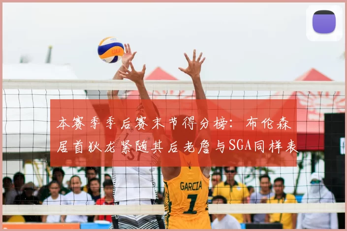 本赛季季后赛末节得分榜：布伦森居首狄龙紧随其后老詹与SGA同样表现出色