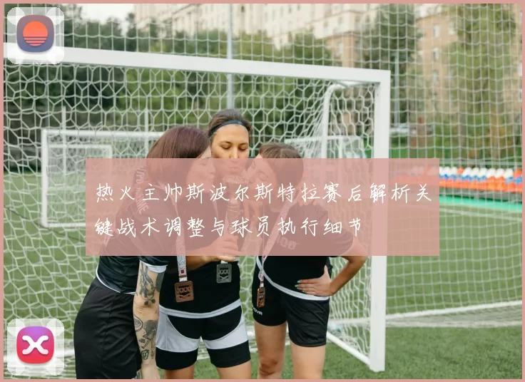 热火主帅斯波尔斯特拉赛后解析关键战术调整与球员执行细节