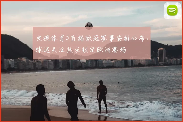 央视体育5直播欧冠赛事安排公布,球迷关注焦点锁定欧洲赛场