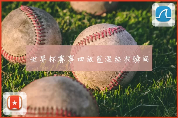 世界杯赛事回放重温经典瞬间