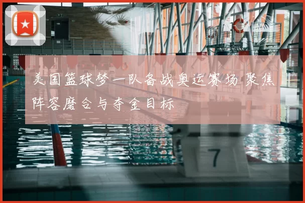 美国篮球梦一队备战奥运赛场 聚焦阵容磨合与夺金目标