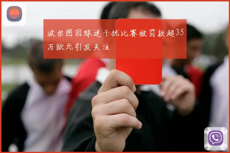 波尔图因球迷干扰比赛被罚款超35万欧元引发关注