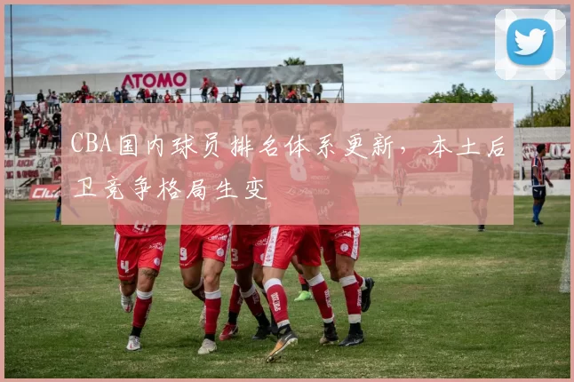 CBA国内球员排名体系更新，本土后卫竞争格局生变