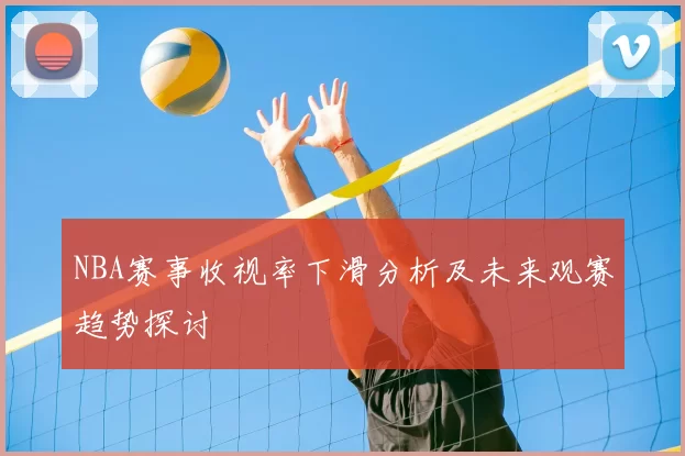 NBA赛事收视率下滑分析及未来观赛趋势探讨