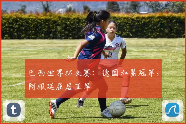 巴西世界杯决赛:德国加冕冠军,阿根廷屈居亚军