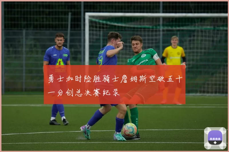勇士加时险胜骑士詹姆斯空砍五十一分创总决赛纪录