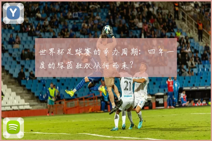 世界杯足球赛的举办周期:四年一度的绿茵狂欢从何而来?