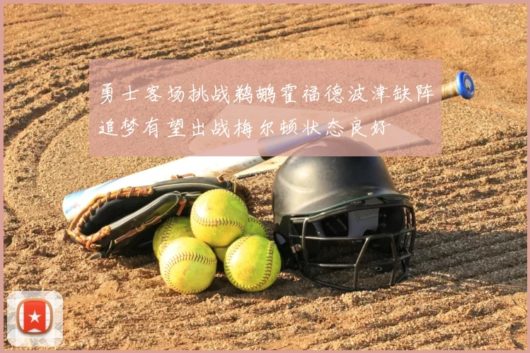 勇士客场挑战鹈鹕霍福德波津缺阵追梦有望出战梅尔顿状态良好