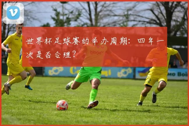世界杯足球赛的举办周期：四年一次是否合理？