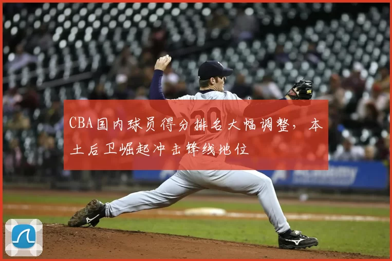 CBA国内球员得分排名大幅调整，本土后卫崛起冲击锋线地位