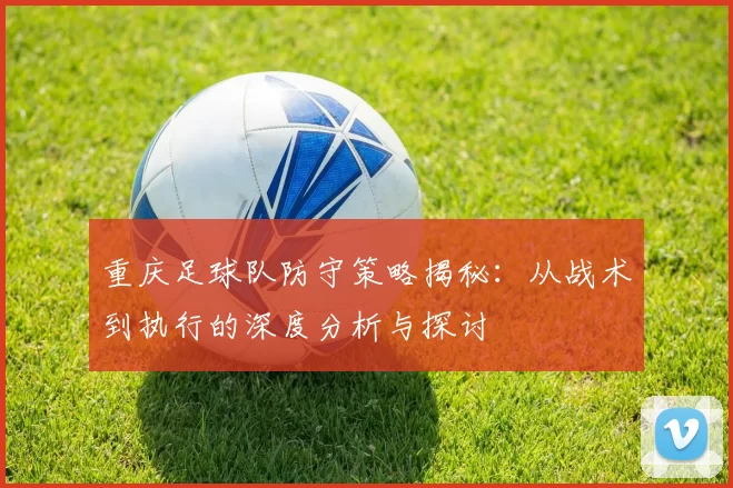 重庆足球队防守策略揭秘:从战术到执行的深度分析与探讨