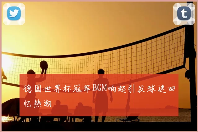 德国世界杯冠军BGM响起引发球迷回忆热潮