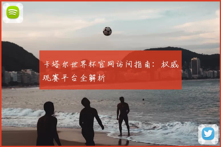卡塔尔世界杯官网访问指南：权威观赛平台全解析