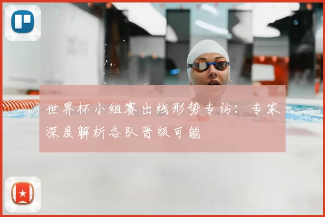 世界杯小组赛出线形势专访:专家深度解析各队晋级可能