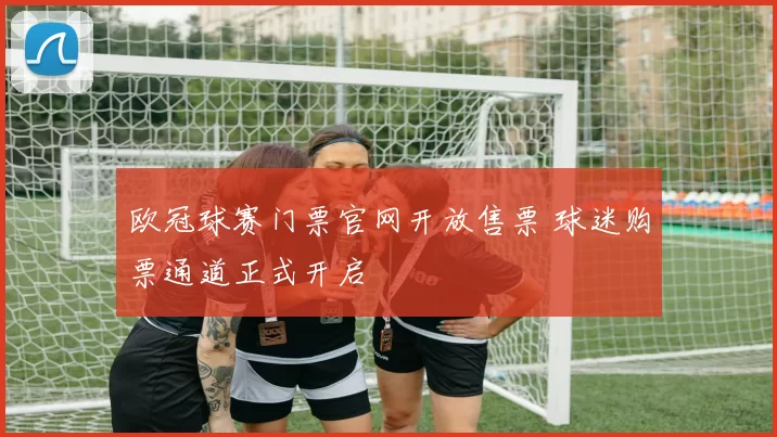 欧冠球赛门票官网开放售票 球迷购票通道正式开启