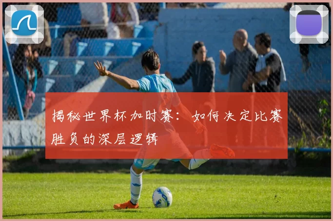 揭秘世界杯加时赛:如何决定比赛胜负的深层逻辑
