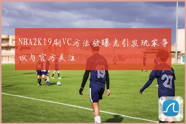 NBA2K19刷VC方法被曝光引发玩家争议与官方关注