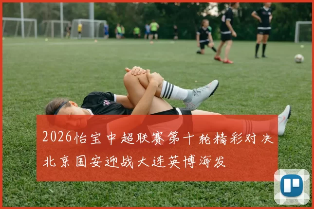 2026怡宝中超联赛第十轮精彩对决北京国安迎战大连英博海发