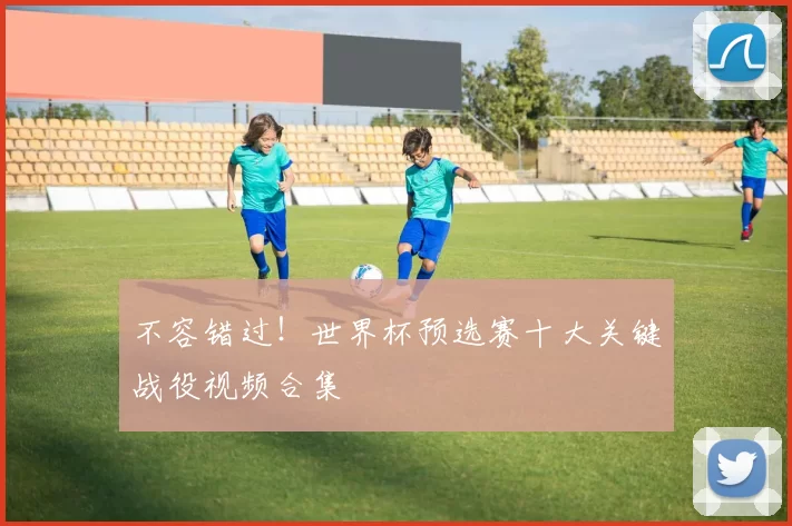 不容错过!世界杯预选赛十大关键战役视频合集