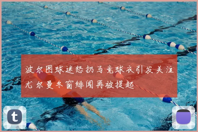 波尔图球迷怒扔马竞球衣引发关注尤尔曼冬窗绯闻再被提起