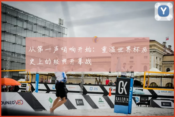 从第一声哨响开始：重温世界杯历史上的经典开幕战